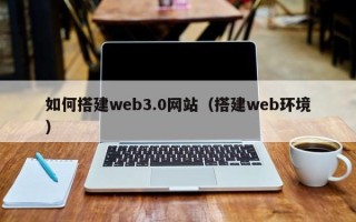 天水如何搭建web3.0网站（搭建web环境）
