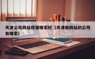 天水天津公司网站搭建哪家好（天津做网站的公司有哪家）