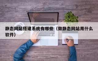 天水静态网站搭建系统有哪些（做静态网站用什么软件）