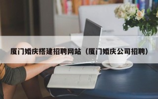 天水厦门婚庆搭建招聘网站（厦门婚庆公司招聘）