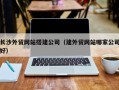 天水长沙外贸网站搭建公司（建外贸网站哪家公司好）